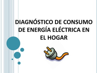 DIAGNÓSTICO DE CONSUMO
 DE ENERGÍA ELÉCTRICA EN
        EL HOGAR
 