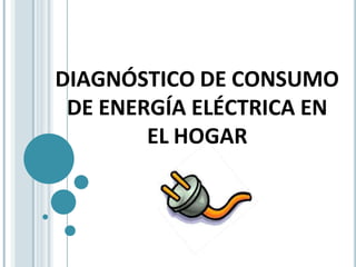 DIAGNÓSTICO DE CONSUMO
DE ENERGÍA ELÉCTRICA EN
EL HOGAR
 