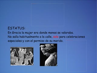 ESTATUS: En Grecia la mujer era donde menos se valoraba. No salía habitualmente a la calle,  solo  para celebraciones especiales y con el permiso de su marido. 