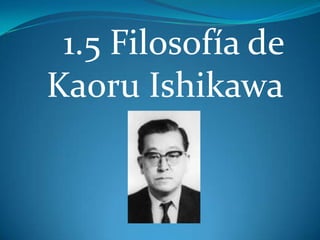 1.5 Filosofía de Kaoru Ishikawa 