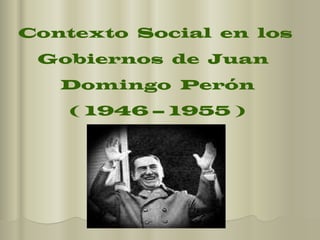 Contexto  Social  en  los  Gobiernos  de  Juan  Domingo  Perón ( 1946 – 1955 ) 