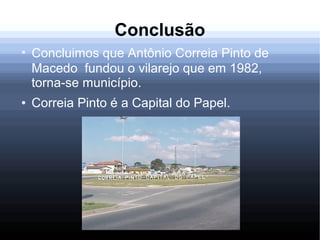 Conclusão
●
Concluimos que Antônio Correia Pinto de
Macedo fundou o vilarejo que em 1982,
torna-se município.
● Correia Pinto é a Capital do Papel.
 