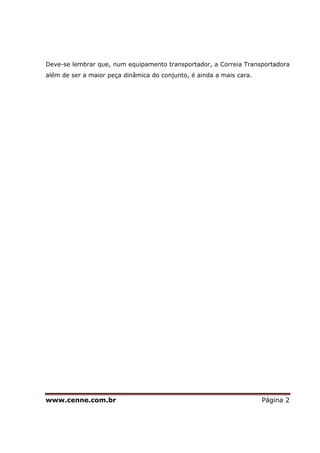 www.cenne.com.br Página 2
Deve-se lembrar que, num equipamento transportador, a Correia Transportadora
além de ser a maior peça dinâmica do conjunto, é ainda a mais cara.
 