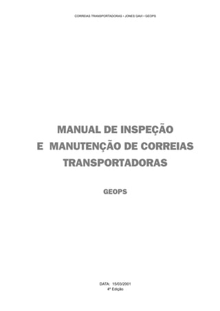 1 
CORREIAS TRANSPORTADORAS • JONES GAVI • GEOPS 
MANUAL DE INSPEÇÃO 
E MANUTENÇÃO DE CORREIAS 
TRANSPORTADORAS 
GEOPS 
DATA: 15/03/2001 
4º Edição 
 