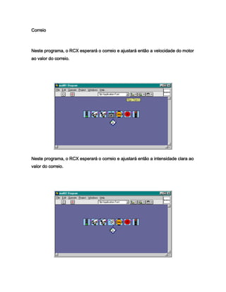 Correio



Neste programa, o RCX esperará o correio e ajustará então a velocidade do motor
ao valor do correio.




Neste programa, o RCX esperará o correio e ajustará então a intensidade clara ao
valor do correio.
 