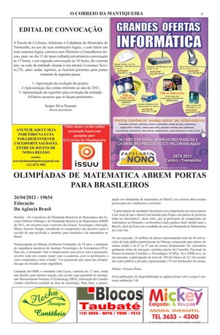 O CORREIO DA MANTIQUEIRA                                                                               7



    EDITAL DE CONVOCAÇÃO
A Escola de Ciclismo, Atletismo e Cidadania do Município de
Tremembé, no uso de suas atribuições legais, e com fulcro em
seus estatutos legais, convoca seus Diretores e Conselheiros fis-
cais, para no dia 12 de maio (sábado) em primeira convocação
às 17 horas, e em segunda convocação às 18 horas, do corrente
ano, na sede da entidade situada à rua antonio Lourenço Xavi-
er,276, sala1 andar superior, se fazerem presentes para juntos
                   tratarem da seguinte pauta:

           1- Apreciação da evolução do projeto.
     2-Apresentação das contas referente ao ano de 2011.
   3- Apresentação de sujestões para evolução da entidade.
         4-Outros assuntos que se façam pertinentes.

                        Sergio Silva Pannain
                           diretor presidente




                                      Visite nossa versão online
 ANUNCIE AQUI E SEJA                    acessando issuu.com
  PARCEIRO NA LUTA                           pesquise por:
 PARA DESENVOLVER                     O Correio da Mantiqueira
UM ESPORTE SAUDAVEL
 ENTRE OS JOVENS DE
    NOSSA REGIÃO
             contato:
ocorreiodamantiqueira@gmail.com
          (12) 3672-3904


OLIMPÍADAS DE MATEMATICA ABREM PORTAS
           PARA BRASILEIROS
26/04/2012 - 19h54                                                          pação em olimpíadas de matemática no Brasil e no exterior abriu muitas
Educação                                                                    portas para ele e melhorou o currículo.
Da Agência Brasil                                                           “A participação de estudantes brasileiros em competições em outros países
                                                                            é um sinal de que o Brasil está lutando para brigar com países de primeira
Brasília – Os vencedores da Olimpíada Brasileira de Matemática das Es-      linha na matemática”, disse João, que já participou de competições de
colas Públicas (Obmep) e da Olimpíada Brasileira de Matemática (OBM)        matemática na Holanda e na Romênia (onde ganhou título inédito para o
de 2011, em encontro com o ministro da Ciência, Tecnologia e Inovação,      Brasil), além de ficar com a medalha de ouro na Olimpíada de Matemática
Marco Antonio Raupp, consideram as competições um incentivo para a          do Cone Sul.
escolha de uma profissão e, também, para estimular o da matemática no
Brasil.                                                                     No ano passado, 18 milhões de alunos representando mais de 44 mil es-
                                                                            colas da rede pública participaram da Obmep, competição para alunos do
Pentacampeão da Obmep, Guilherme Fernandes, de 18 anos, é estudante         ensino médio e do 6º ao 9º ano do ensino fundamental. Os vencedores
de engenharia mecânica do Instituto Tecnológico de Aeronáutica (ITA).       ganharam bolsa de iniciação científica júnior do Conselho Nacional de
Para ele, a olimpíada “não é simplesmente uma prova, tem a premiação,       Desenvolvimento Científico e Tecnológico (CNPq). Já a OMB teve, no
envolve todo um contato maior com a academia, com os professores e          ano passado, a participação de mais de 190 mil alunos de 5,3 mil escolas
com a matemática, mais a fundo”. Foi justamente por causa das olimpía-      das redes pública e privada, representando 155 mil instituições de ensino.
das que ele decidiu cursar engenharia.
                                                                            Edição: Vinicius Doria
Campeão da OMB, o estudante João Lucas, cearense de 17 anos, ainda
não decidiu qual carreira seguirá, mas já tem vaga garantida no prestigi-   (Esta publicação foi disponibilizada na agência brasil sob Licença Com-
ado Massachusetts Institute of Technology (MIT), instituição dos Estados    mons atribuição 3.0)
Unidos referência mundial na área de tecnologia. Para João, a partici-
 