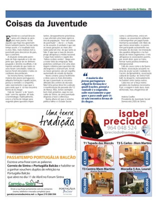 6 de Abril de 2011   Correio de Sintra 21




Coisas da Juventude
E
       ntende-se a actual descon-    tantes, desejavelmente prioritárias                                         como o conhecemos, entra em
       ﬁança em relação às gera-     e que afectam uma faixa signiﬁca-                                           colapso, as associações voltaram
       ções mais jovens. Aﬁnal,      tiva da população. “Isso são coisas                                         a desempenhar um papel funda-
aqueles que hoje nos governam        de juventude” – diz-se – e muda-                                            mental na sociedade civil. Mais do
foram também jovens, há não tanto    se de assunto. A verdade é que são                                          que meros associados, os jovens
tempo assim, e o resultado está      as novas gerações as mais afec-                                             têm participado activamente nas
à vista. Mas, mais motivos tem a     tadas pela tal crise, de que tanto se                                       tomadas de decisão, na renovação
juventude para desconﬁar do país,    fala. É aqui que a taxa de desem-                                           dos quadros dirigentes e na fun-
que o contrário.                     prego ultrapassa a média nacional,                                          dação de novos organismos; e isto
   A situação vivida pela juven-     é aqui mais notório o ﬂagelo dos                                            ultrapassa as associações juvenis,
tude de hoje equivale-se à do via-   “falsos recibos verdes”, daqui vem                                          por assim dizer, para se trans-
jante que, apesar de ter dinheiro    a maior fatia da emigração. Não                                             formar numa positiva tendência
poupado e destino escolhido, é de    podemos continuar a ter uma abor-                                           intergeracional.
repente avisado de que todos os      dagem redutora para questões tão                                               Falo de casos como o da Quero-
voos foram cancelados, todos os      abrangentes e transversais. Aﬁnal,                                          te Muito, associação actuante na
barcos foram desviados e todos os    as novas gerações são um espelho                                            área da acção social e sediada no



                                                                             “
comboios descarrilaram.              aumentado do estado da Nação.                                               Cacém; da AproximArte, associação
   Da mesma forma, também a             Neste cenário, passa facilmente                                          cultural de Queluz; do Sintra Foot-
maioria dos jovens portugueses       a ideia, para os mais distraídos,           A maioria dos                   ball, no desporto, nomeadamente
adquiriu formação e qualiﬁcações,    de que a juventude se encontra          jovens portugueses                  no futebol; entre tantos outros.
possui a vontade e o empenho,        alheada dos centros de decisão.                                                Cabe-nos ser a força motriz,
sabe exactamente o que quer e        Não! Uma prova disso foi a adesão       adquiriu formação e                 geradora da mudança necessária.
para onde quer ir; só não encontra   à manifestação do passado dia 12        qualificações, possui a             A pé, a viagem é mais dura, mais
forma de lá chegar.                  de Março. Mas, temos exemplos           vontade e o empenho,                demorada, mas chegaremos lá!
   Falo de “jovens” e de “juven-     bem mais próximos, aqui no con-         sabe exactamente o que
tude” sem me agradar, de todo,       celho de Sintra, de uma juventude
a terminologia. Habitualmente,       disposta a fazer a diferença.           quer e para onde quer ir;              Helena Coelho
esta é a forma de relegar para          Numa altura em que o sistema         só não encontra forma de               Presidente da Juventude Social
segundo plano questões impor-        político falha e o Estado Social,       lá chegar.                             Democrata (JSD) de Sintra

                                                                                                                                                 PUB
 