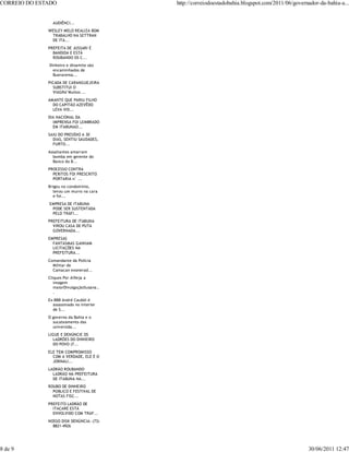 CORREIO DO ESTADO                          http://correiodoestadobahia.blogspot.com/2011/06/governador-da-bahia-a...


                AUDIÊNCI...
              WESLEY MELO REALIZA BOM
                TRABALHO NA SETTRAN
                DE ITA...
              PREFEITA DE JUSSARI É
                BANDIDA E ESTÁ
                ROUBANDO OS C...
              Dinheiro e dinamite são
                encaminhados de
                Buerarema...
              PICADA DE CARANGUEJEIRA
                SUBSTITUI O
                VIAGRA"Muitos ...
              AMANTE QUE PARIU FILHO
                DO CAPITÃO AZEVÊDO
                LEVA VID...
              DIA NACIONAL DA
                IMPRENSA FOI LEMBRADO
                EM ITABUNAO...
              SAIU DO PRESÍDIO A 30
                DIAS, SENTIU SAUDADES,
                FURTO...
              Assaltantes amarram
                bomba em gerente do
                Banco do B...
              PROCESSO CONTRA
                PERITOS FOI PRESCRITO
                PORTARIA n° ...
              Brigou no condomínio,
                 levou um murro na cara
                 e foi...
              EMPRESA DE ITABUNA
               PODE SER SUSTENTADA
               PELO TRÁFI...
              PREFEITURA DE ITABUNA
                VIROU CASA DE PUTA
                GOVERNADA...
              EMPRESAS
                FANTASMAS GANHAM
                LICITAÇÕES NA
                PREFEITURA...
              Comandante da Polícia
                Militar de
                Camacan exonerad...
              Cliques Por AíVeja a
                 imagem
                 maiorDivulgaçãoSusana..
                 .
              Ex-BBB André Caubói é
                assassinado no interior
                de S...
              O governo da Bahia e o
                sucateamento das
                universida...
              LIGUE E DENÚNCIE OS
                LADRÕES DO DINHEIRO
                DO POVO (7...
              ELE TEM COMPROMISSO
                COM A VERDADE, ELE É O
                JORNALI...
              LADRÃO ROUBANDO
                LADRÃO NA PREFEITURA
                DE ITABUNA NA...
              ROUBO DE DINHEIRO
                PÚBLICO E FESTIVAL DE
                NOTAS FISC...
              PREFEITO LADRÃO DE
                ITACARÉ ESTÁ
                ENVOLVIDO COM TRAF...
              NOSSO DISK DENÚNCIA: (73)
                8821-4926




8 de 9                                                                                            30/06/2011 12:47
 