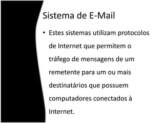Sistema de E-MailEstes sistemas utilizam protocolos de Internet que permitem o tráfego de mensagens de um remetente para um ou mais destinatários que possuem computadores conectados à Internet.