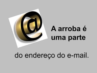 A arroba é
          uma parte

do endereço do e-mail.
 