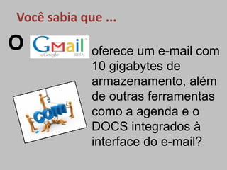 Você sabia que ...

O            oferece um e-mail com
             10 gigabytes de
             armazenamento, além
             de outras ferramentas
             como a agenda e o
             DOCS integrados à
             interface do e-mail?
 