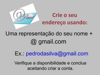 Crie o seu
                 endereço usando:
Uma representação do seu nome +
           @ gmail.com
   Ex.: pedrodasilva@gmail.com
   Verifique a disponibilidade e conclua
          aceitando criar a conta.
 