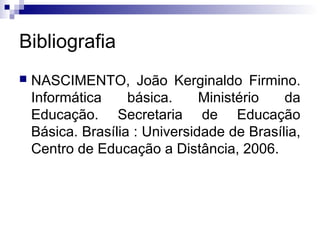 Bibliografia
 NASCIMENTO, João Kerginaldo Firmino.
Informática básica. Ministério da
Educação. Secretaria de Educação
Básica. Brasília : Universidade de Brasília,
Centro de Educação a Distância, 2006.
 