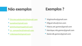 Não exemplos
 Discotecadabanda@hotmail.com
 punybox@gmail.com
 gininha@portugalmail.com
 Le_comanche@hotmail.com
 mikeinporto@gmail.com
Exemplos ?
 Virginiasilva@gmail.com
 Miguel.silva@msn.com
 Marco.ant.gomes@gmail.com
 Henrique.mb.gomes@gmail.com
 Xavier.db.gomes@gmail.com
 