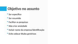 Objetivo no assunto
 Ser específico
 Ser resumido
 Facilitar as pesquisas
 Não criar ansiedade
 Incluir nome da empresa/identificação
 Evite colocar títulos genéricos
 