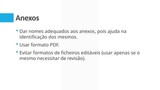 Anexos
 Dar nomes adequados aos anexos, pois ajuda na
identificação dos mesmos.
 Usar formato PDF.
 Evitar formatos de ficheiros editáveis (usar apenas se o
mesmo necessitar de revisão).
 