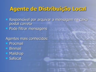 Agente de Distribuição Local Responsável por arquivar a mensagem na caixa postal correta Pode filtrar mensagens Agentes mais conhecidos: Procmail Binmail Maildrop Safecat 