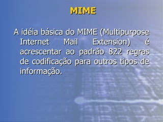 MIME A idéia básica do MIME (Multipurpose Internet Mail Extension) é acrescentar ao padrão 822 regras de codificação para outros tipos de informação.  