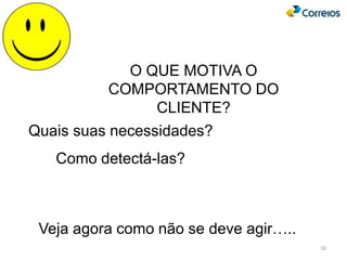O QUE MOTIVA O
COMPORTAMENTO DO
CLIENTE?
Quais suas necessidades?
Como detectá-las?
16
Veja agora como não se deve agir…..
 