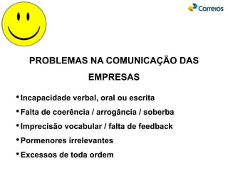 PROBLEMAS NA COMUNICAÇÃO DAS
EMPRESAS
•Incapacidade verbal, oral ou escrita
•Falta de coerência / arrogância / soberba
•Imprecisão vocabular / falta de feedback
•Pormenores irrelevantes
•Excessos de toda ordem
 