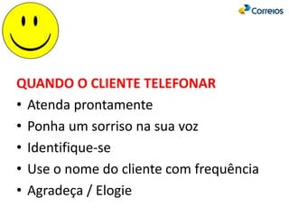QUANDO O CLIENTE TELEFONAR
• Atenda prontamente
• Ponha um sorriso na sua voz
• Identifique-se
• Use o nome do cliente com frequência
• Agradeça / Elogie
 