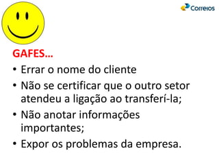 GAFES…
• Errar o nome do cliente
• Não se certificar que o outro setor
atendeu a ligação ao transferí-la;
• Não anotar informações
importantes;
• Expor os problemas da empresa.
 