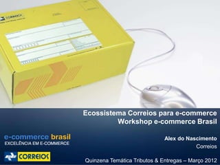 Ecossistema Correios para e-commerce
         Workshop e-commerce Brasil

                              Alex do Nascimento
                                         Correios

Quinzena Temática Tributos & Entregas – Março 2012
 