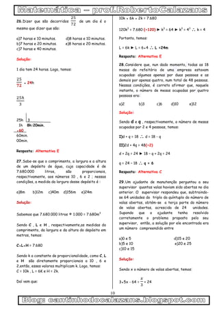 10
26.Dizer que são decorridos de um dia é o
mesmo que dizer que são:
a)7 horas e 10 minutos. d)8 horas e 10 minutos.
b)7 horas e 20 minutos. e)8 horas e 20 minutos.
c)7 horas e 40 minutos.
Solução:
1 dia tem 24 horas. Logo, temos:
● 24h
25h 3
1h 8h:20min.
●60
60min.
00min.
Resposta: Alternativa E
27.Sabe-se que o comprimento, a largura e a altura
de um depósito de água, cuja capacidade é de
7.680.000 litros, são proporcionais,
respectivamente, aos números 10 , 6 e 2 ; nessas
condições, a medida da largura desse depósito é :
a)8m b)12m c)40m d)156m e)24m
Solução:
Sabemos que 7.680.000 litros ÷ 1.000 = 7.680m3
Sendo C , L e H , respectivamente,as medidas do
comprimento, da largura e da altura do depósito em
metros, temos:
C●L●H = 7.680
Sendo k a constante de proporcionalidade, como C, L
e H são diretamente proporcionais a 10 , 6 e
2,então, esses valores multiplicam k. Logo, temos:
C = 10k , L = 6K e H = 2k.
Daí vem que:
10k ● 6k ● 2k = 7.680
120k3
= 7.680 (÷120) ► k3
= 64 ► k3
= 43
 k = 4
Portanto, temos:
L = 6k ► L = 6●4  L =24m
Resposta: Alternativa E
28.Considere que, nun dado momento, todas as 18
mesas do refeitório de uma empresa estavam
ocupadas: algumas apenas por duas pessoas e as
demais por apenas quatro, num total de 48 pessoas.
Nessas condições, é correto afirmar que, naquele
instante, o número de mesas ocupadas por quatro
pessoas era:
a)2 b)3 c)6 d)10 e)12
Solução:
Sendo d e q , respectivamente, o número de mesas
ocupadas por 2 e 4 pessoas, temos:
I)d + q = 18  d = 18 - q
II)2d + 4q = 48(÷2)
d + 2q = 24 ► 18 – q + 2q = 24
q = 24 – 18  q = 6
Resposta: Alternativa C
29.Um ajudante de manutenção perguntou a seu
supervisor quantas valas haviam sido abertas no dia
anterior. O supervisor respondeu que, subtraindo-
se 64 unidades do triplo do quíntuplo do número de
valas abertas, obtém-se a terça parte do número
de valas abertas, acrescida de 24 unidades.
Supondo que o ajudante tenha resolvido
corretamente o problema proposto pelo seu
supervisor, então, a solução por ele encontrada era
um número compreendido entre
a)0 e 5 d)15 e 20
b)5 e 10 e)20 e 25
c)10 e 15
Solução:
Sendo x o número de valas abertas, temos:
3●5x - 64 = + 24
 
