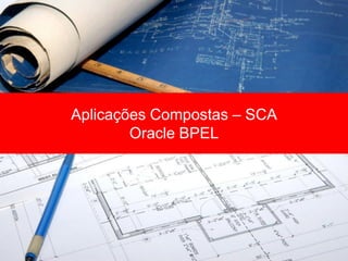 Aplicações Compostas – SCA
        Oracle BPEL
 