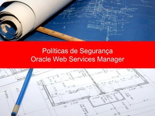 Políticas de Segurança
Oracle Web Services Manager
 