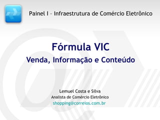 Fórmula VIC Venda, Informação e Conteúdo Lemuel Costa e Silva Analista de Comércio Eletrônico [email_address]   Painel I – Infraestrutura de Comércio Eletrônico 