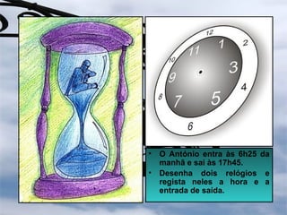 • O António entra às 6h25 da
manhã e sai às 17h45.
• Desenha dois relógios e
regista neles a hora e a
entrada de saída.
 