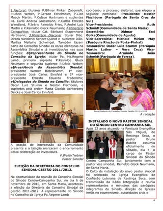 1.Pastoral: titulares P.Gilmar Finken Zacomelli,   coordenou o processo eleitoral, que elegeu a
P.Décio Weber, P.Gerson Echelmeier, P.Cleo         seguinte nominata: Presidente: Nestor
Moacir Martin, P.Celson Hartmann e suplentes       Fischborn (Paróquia de Santa Cruz do
Pa. Carla Andrea Grossmann, P.Carlos Ernesto       Sul)
Wendland, P.Ivário Reinoldo Fries, P.André Luiz    Vice-Presidente:                       Ruth
Martin e P.Reinoldo Glück Neumann; 2.Ministério    Schmidt(Comunidade de Santa Maria)
Catequético: titular Cat. Edelcard Stapenhorst     Secretário:          Didmar              Erci
Hartmann; 3.Ministério Diaconal: titular Diác.     Golke(Comunidade de Agudo)
Dirceu Vanderlei Scheer Quinot e suplente Diác.    Vice-Secretária: Michele Mirian May
Marliza Mellaine Schwingel. Também fazem           (Paróquia Rincão da Porta-Pinhal)
parte do Conselho Sinodal as os/as eleitos/as na   Tesoureiro: Oscar Luiz Stumm (Paróquia
Assembléia Sinodal e já investidos/as nas suas     Martin Luther – Vera Cruz) Vice-
funções: d)Representante do Sínodo no              Tesoureiro:         Armindo             João
Conselho da Igreja: titular Pa. Ms.Regene          Schmidt(Paróquia de Ferraz).
Lamb, primeiro suplente P.Reinoldo Gluck
Neumann e segundo suplente P.Décio Weber;
e)Presidência      da    Assembléia    Sinodal:
presidente Werner Bittelbrumm, 1º vice-
presidente José Carlos Einsfeld e 2º vice-
presidente     Ernesto     Eduardo   Frederichs;
e)Delegados do Sínodo no Concílio: titulares
Oscar Luiz Stumm e Nestor Fischborn, e
suplentes pela ordem Marta Gicelda Achterberg
Deicke e José Carlos Einsfeld.




                                                        Nova Diretoria do Conselho Sinodal Gestão 2011 e 2012
                                                                                                      A redação

                                                     INSTALADO O NOVO PASTOR SINODAL
                                                      DO SÍNODO CENTRO CAMPANHA SUL
                                                   Após 22 anos atuando na Paróquia Evangélica
                                                                              São     Miguel,  de
                                                                              Restinga Seca, o
                                                                              pastor        Bruno
                                                                              Bublitz     assumiu
A oração de intercessão da Comunidade
                                                                              oficialmente     no
presente e a bênção marcaram o encerramento
                                                                              sábado, dia 4, o
desta celebração de investidura.
                                                                              cargo de Pastor
                                 P.WaldirTrebien
                                                                              Sinodal do Sínodo
                                  Pastor Sinodal
                                                   Centro Campanha Sul, juntamente com o
                                                   pastor vice sinodal, Reinoldo Glück Neumann,
  ELEIÇÃO DA DIRETORIA DO CONSELHO
                                                   de Santa Maria.
      SINODAL-GESTÃO 2011/2012.
                                                   O Culto de instalação do novo pastor sinodal
                                                   foi celebrado na Igreja Evangélica de
Na oportunidade da reunião do Conselho Sinodal
                                                   Confissão Luterana de Restinga Seca, com
do Sínodo Centro-Campanha Sul, no dia 6 de
                                                   transmissão da Rádio Integração e reuniu
novembro de 2010, em Santa Maria, aconteceu
                                                   representantes e ministros das paróquias
a eleição da Diretoria do Conselho Sinodal da
                                                   integrantes do Sínodo, direção de Igrejas
gestão 2011-2012. A representante do Sínodo
                                                   irmãs no ecumenismo, autoridades civis e
no Conselho da Igreja Pa.Regene Lamb
                                                                                                                4
 