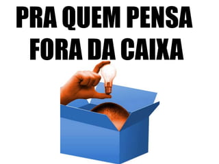 PRA QUEM PENSA
FORA DA CAIXA
 