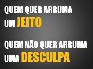QUEM QUER ARRUMA
UM JEITO
QUEM NÃO QUER ARRUMA
UMA DESCULPA
 