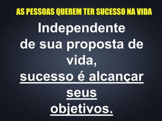 AS PESSOAS QUEREM TER SUCESSO NA VIDA
Independente
de sua proposta de
vida,
sucesso é alcançar
seus
objetivos.
 