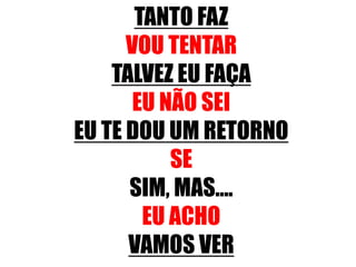 TANTO FAZ
VOU TENTAR
TALVEZ EU FAÇA
EU NÃO SEI
EU TE DOU UM RETORNO
SE
SIM, MAS....
EU ACHO
VAMOS VER
 
