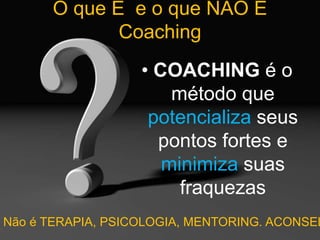 O que É e o que NÃO É
Coaching
• COACHING é o
método que
potencializa seus
pontos fortes e
minimiza suas
fraquezas
Não é TERAPIA, PSICOLOGIA, MENTORING. ACONSEL
 