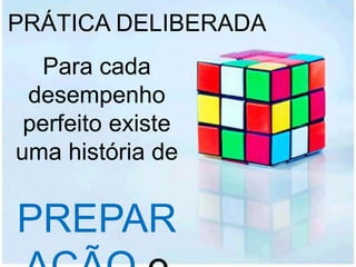 PRÁTICA DELIBERADA
Para cada
desempenho
perfeito existe
uma história de
PREPAR
 