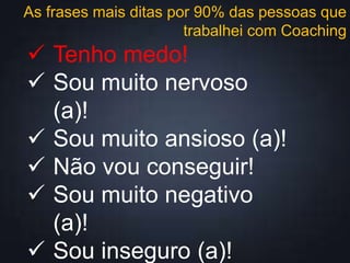 As frases mais ditas por 90% das pessoas que
trabalhei com Coaching
 Tenho medo!
 Sou muito nervoso
(a)!
 Sou muito ansioso (a)!
 Não vou conseguir!
 Sou muito negativo
(a)!
 Sou inseguro (a)!
 