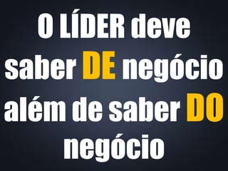 O LÍDER deve
saber DE negócio
além de saber DO
negócio
 