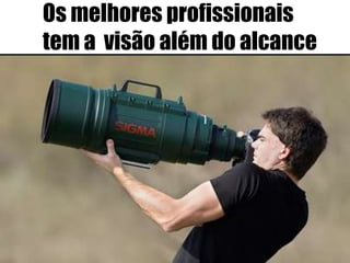 Os melhores profissionais
tem a visão além do alcance
 