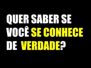 QUER SABER SE
VOCÊ SE CONHECE
DE VERDADE?
 