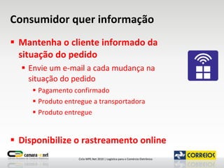 Consumidor quer informação Mantenha o cliente informado da situação do pedido Envie um e-mail a cada mudança na situação do pedido Pagamento confirmado Produto entregue a transportadora Produto entregue Disponibilize o rastreamento online 