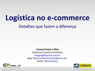 Logística no e-commerce Detalhes que fazem a diferença Lemuel Costa e Silva Analista de Comércio Eletrônico [email_address]   Blog:  http://varejovirtual.wordpress.com   Twitter:  @lemuelsilva   