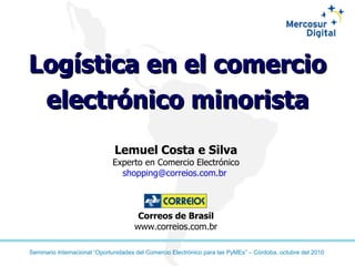 Logística en el comercio electrónico minorista Lemuel Costa e Silva Experto en Comercio Electrónico shopping@correios.com.br  Correos de Brasil www.correios.com.br 