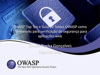 OWASP Top Ten e Guia de Testes OWASP como
frameworks para verificação de segurança para
              aplicações web

         Ismael Rocha Gonçalves
              Fabricio Braz
 