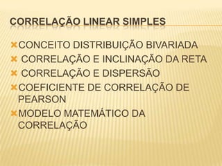 CORRELAÇÃO LINEAR SIMPLES
CONCEITO DISTRIBUIÇÃO BIVARIADA
 CORRELAÇÃO E INCLINAÇÃO DA RETA
 CORRELAÇÃO E DISPERSÃO
COEFICIENTE DE CORRELAÇÃO DE
PEARSON
MODELO MATEMÁTICO DA
CORRELAÇÃO

 