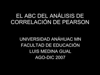 EL ABC DEL ANÁLISIS DE CORRELACIÓN DE PEARSON UNIVERSIDAD ANÁHUAC MN FACULTAD DE EDUCACIÓN LUIS MEDINA GUAL AGO-DIC 2007 