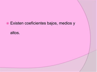  Existen coeficientes bajos, medios y
altos.
 